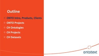 Outline
o ONTO Intro, Products, Clients
o ONTO Projects
o CH Ontologies
o CH Projects
o CH Datasets
 