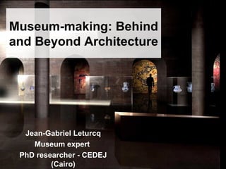 Museum-making: Behind and Beyond Architecture  Jean-Gabriel Leturcq Museum expert  PhD researcher - CEDEJ (Cairo) 