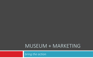MUSEUM + MARKETING
bring the action
 