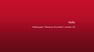 Кейс
- Ребрендинг “Museum of London”, London, UK
 