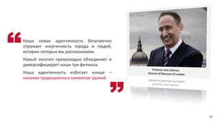 26
Наша новая идентичность безупречно
отражает энергичность города и людей,
истории которых мы рассказываем.
Новый логотип превосходно объединяет и
диверсифицирует наши три филиала.
Наша идентичность избегает клише –
никаких традиционных символов зданий
 