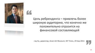 Цель ребрендинга – привлечь более
широкую аудиторию, что конечно же
положительно отразится на
финансовой составляющей
- Jay Xu, директор, Asian Art Museum, NY Times, 29 Sep 2011
29
 