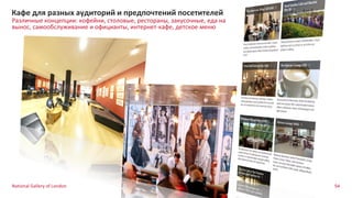 54
Различные концепции: кофейни, столовые, рестораны, закусочные, еда на
вынос, самообслуживание и официанты, интернет-кафе, детское меню
Кафе для разных аудиторий и предпочтений посетителей
National Gallery of London
 