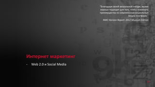 Интернет маркетинг
- Web 2.0 и Social Media
“Благодаря своей визуальной натуре, музеи
хорошо подходят для того, чтобы извлекать
преимущества из современных социальных
медиа платформ.”
NMC Horizon Report: 2012 Museum Edition
68
 