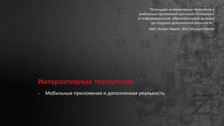 Интерактивные технологии
- Мобильные приложения и дополненная реальность
“Потенциал интерактивных технологий и
мобильных приложений для музея безбрежен:
от информационной, образовательной функции
до создания дополненной реальности.”
NMC Horizon Report: 2012 Museum Edition
77
 