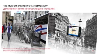 79
Дополненный взгляд на улицы Лондона в прошлом
The Museum of London’s “StreetMuseum”
http://www.museumoflondon.org.uk/Resources/app/you-are-here-app/home.html
http://www.youtube.com/watch?v=qSfATEZiUYo
 