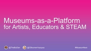 Museums-as-a-Platform
for Artists, Educators & STEAM
@TheBizDan #MuseumNext@CBoomerVazquez
 