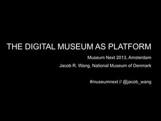 THE DIGITAL MUSEUM AS PLATFORM
Museum Next 2013, Amsterdam
Jacob R. Wang, National Museum of Denmark
#museumnext // @jacob_wang
 