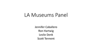LA Museums Panel
Jennifer Caballero
Ron Hartwig
Leslie Denk
Scott Tennent
 