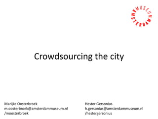 Crowdsourcing the city
Marijke Oosterbroek
m.oosterbroek@amsterdammuseum.nl
/moosterbroek
Hester Gersonius
h.gersonius@amsterdammuseum.nl
/hestergersonius
 