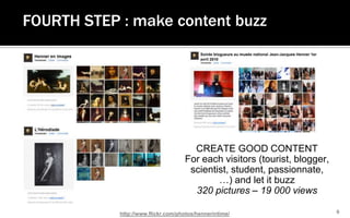 9<br />FOURTH STEP : make content buzz<br />CREATE GOOD CONTENT<br />For eachvisitors (tourist, blogger, scientist, studen...