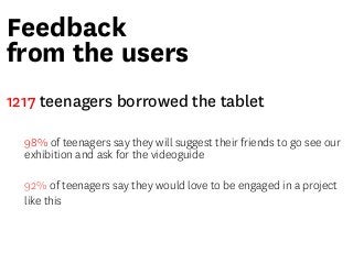 Feedback
from the users
1217 teenagers borrowed the tablet
98% of teenagers say they will suggest their friends to go see ...