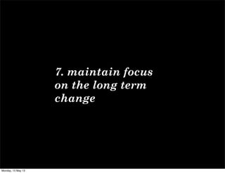 7. maintain focus
on the long term
change
Monday, 13 May 13
 