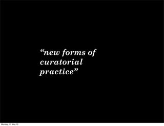 “new forms of
curatorial
practice”
Monday, 13 May 13
 