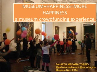 MUSEUM+HAPPINESS=MORE
HAPPINESS
a museum crowdfunding experience
PALAZZO MADAMA TORINO
@palazzomadamato @carlotta_ma
Museum Next 2014
 