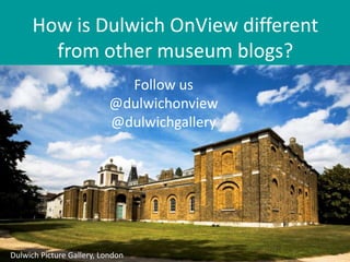 How is Dulwich OnView different
        from other museum blogs?
                             Follow us
                           @dulwichonview
                           @dulwichgallery




Dulwich Picture Gallery, London
 