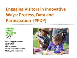 Engaging Visitors in Innovative
Ways: Process, Data and
Participation (#PDP)
Silvia Filippini-Fantoni
@silviaff20
@imamuseum
Director of Interpretation,
Media, and Evaluation
 