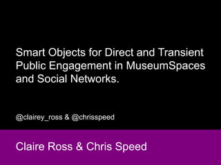 Smart Objects for Direct and Transient
Public Engagement in MuseumSpaces
and Social Networks.


@clairey_ross & @chrisspeed



Claire Ross & Chris Speed
 