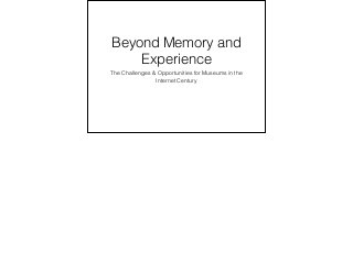 Beyond Memory and
Experience
The Challenges & Opportunities for Museums in the
Internet Century
 
