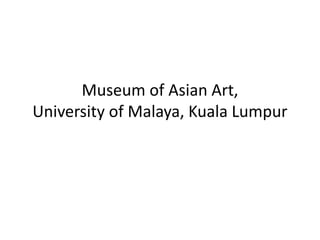 Museum of Asian Art,
University of Malaya, Kuala Lumpur
 