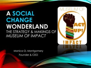 A SOCIAL
CHANGE
WONDERLAND
THE STRATEGY & MAKINGS OF
MUSEUM OF IMPACT
Monica O. Montgomery
Founder & CEO
 