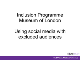 Inclusion Programme Museum of London Using social media with excluded audiences 