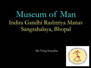 Museum of Man
Indira Gandhi Rashtriya Manav
Sangrahalaya, Bhopal
Dr. Virag Sontakke
 