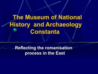 The Museum of National
History and Archaeology
Constanta
Reflecting the romanisation
process in the East
 