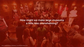 Source: “Alexander McQueen: Savage Beauty,” at the Metropolitan Museum of Art,

How might we make large museums
a little less overwhelming?
 