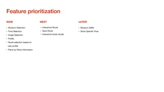 NEXT
 LATER
NOW
•  Museum Selection
•  Time Selection
•  Image Selection
•  Proﬁle
•  Route selection based on
user proﬁle
•  Piece by Piece Information
•  Interactive Route
•  Save Route
•  Interactive Audio Guide
•  Museum Selﬁe
•  Show Speciﬁc Flow
Feature prioritization!
 