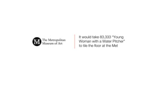 It would take 83,333 “Young
Woman with a Water Pitcher”
to tile the ﬂoor at the Met
 