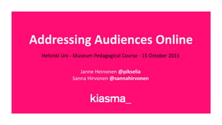 Addressing Audiences Online
Helsinki Uni - Museum Pedagogical Course - 15 October 2015
Janne Heinonen @pikselia
Sanna Hirvonen @sannahirvonen
 