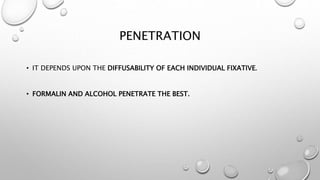 PENETRATION
• IT DEPENDS UPON THE DIFFUSABILITY OF EACH INDIVIDUAL FIXATIVE.
• FORMALIN AND ALCOHOL PENETRATE THE BEST.
 