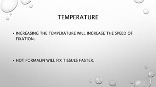 TEMPERATURE
• INCREASING THE TEMPERATURE WILL INCREASE THE SPEED OF
FIXATION.
• HOT FORMALIN WILL FIX TISSUES FASTER.
 