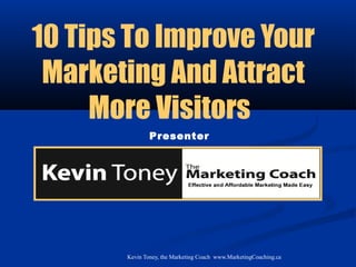 10 Tips To Improve Your
 Marketing And Attract
     More Visitors
               Presenter




       Kevin Toney, the Marketing Coach www.MarketingCoaching.ca
 