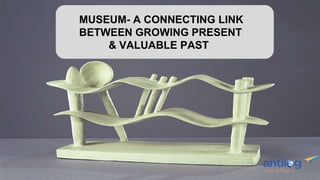 MUSEUM- A CONNECTING LINK
BETWEEN GROWING PRESENT
& VALUABLE PAST
 