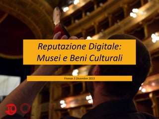 Reputazione Digitale:
Musei e Beni Culturali
Firenze 3 Dicembre 2015
 