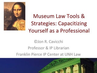 Museum Law Tools & Strategies: Capacitizing Yourself as a Professional ©Jon R. Cavicchi Professor & IP Librarian Franklin Pierce IP Center at UNH Law 