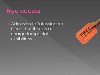 Free accessAdmission to Tate Modern is free, but there is a charge for special exhibitions.