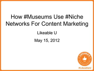 How #Museums Use #Niche
Networks For Content Marketing
           Likeable U
          May 15, 2012
 