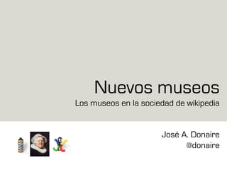 Nuevos museos
Los museos en la sociedad de wikipedia
José A. Donaire
@donaire
 