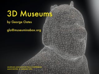 3D Museums
by George Oates
glo@museuminabox.org
MUSEUMS ASSOCIATION TECH CONFERENCE
MANCHESTER, 21 JANUARY 2016
 