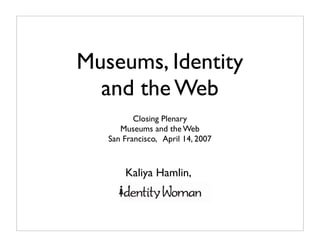 Museums, Identity
  and the Web
          Closing Plenary
      Museums and the Web
   San Francisco, April 14, 2007



       Kaliya Hamlin,