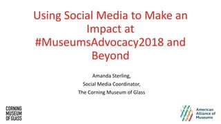 Using Social Media to Make an
Impact at
#MuseumsAdvocacy2018 and
Beyond
Amanda Sterling,
Social Media Coordinator,
The Corning Museum of Glass
 
