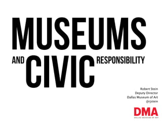 Museums
Civic Robert Stein
Deputy Director
Dallas Museum of Art
@rjstein
AND responsibility
 