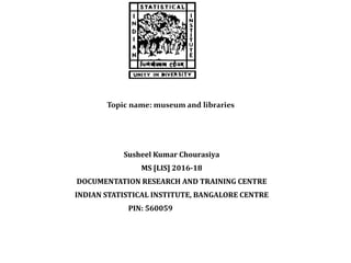 Topic name: museum and libraries
Susheel Kumar Chourasiya
MS [LIS] 2016-18
DOCUMENTATION RESEARCH AND TRAINING CENTRE
INDIAN STATISTICAL INSTITUTE, BANGALORE CENTRE
PIN: 560059
 