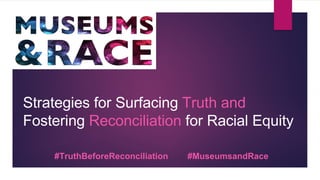 Strategies for Surfacing Truth and
Fostering Reconciliation for Racial Equity
#TruthBeforeReconciliation #MuseumsandRace
 