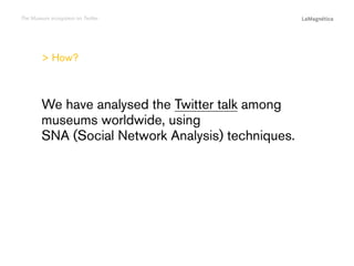 The Museum ecosystem on Twitter

> How?

Conclusions

The study

Introduction

We have analysed the Twitter talk among
museums worldwide, using
SNA (Social Network Analysis) techniques.

 