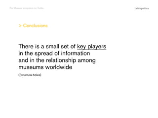 The Museum ecosystem on Twitter

 Conclusions

The study
Conclusions

(Structural holes)

Introduction

There is a small set of key players
in the spread of information
and in the relationship among
museums worldwide

 