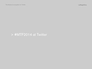 The Museum ecosystem on Twitter

Conclusions

The study

Introduction

 #MTF2014 at Twitter

 